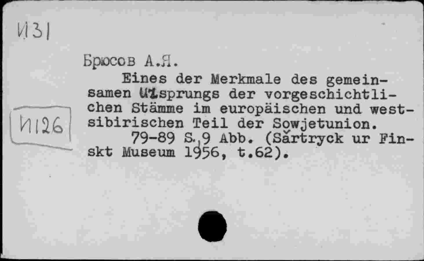 ﻿Брюсов А.Я.
Eines der Merkmale des gemeinsamen Ursprungs der vorgeschichtlichen Stämme im europäischen und west sibirischen Teil der Sowjetunion.
79-89 S..9 Abb. (Sartryck ur Fin skt Museum 1956, t.62).